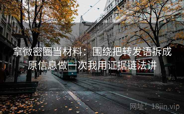 拿微密圈当材料:围绕把转发语拆成原信息做一次我用证据链法讲 拿微密圈当材料:围绕把转发语拆成原信息做一次我用证据链法讲