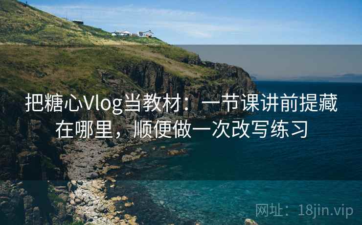 把糖心Vlog当教材：一节课讲前提藏在哪里，顺便做一次改写练习