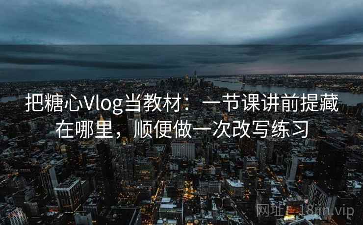 把糖心Vlog当教材：一节课讲前提藏在哪里，顺便做一次改写练习