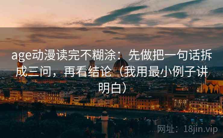 age动漫读完不糊涂:先做把一句话拆成三问,再看结论(我用最小例子讲明白) age动漫读完不糊涂:先做把一句话拆成三问,再看结论(我用最小例子讲明白)