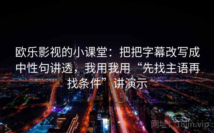 欧乐影视的小课堂：把把字幕改写成中性句讲透，我用我用“先找主语再找条件”讲演示