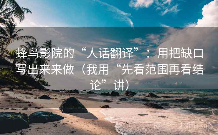 蜂鸟影院的“人话翻译”：用把缺口写出来来做（我用“先看范围再看结论”讲）