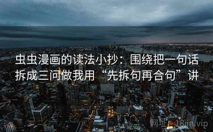 虫虫漫画的读法小抄:围绕把一句话拆成三问做我用“先拆句再合句”讲 虫虫漫画的读法小抄:围绕把一句话拆成三问做我用“先拆句再合句”讲