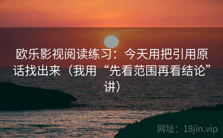 欧乐影视阅读练习:今天用把引用原话找出来(我用“先看范围再看结论”讲) 欧乐影视阅读练习:今天用把引用原话找出来(我用“先看范围再看结论”讲)
