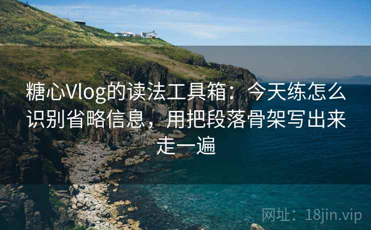 糖心Vlog的读法工具箱:今天练怎么识别省略信息,用把段落骨架写出来走一遍 糖心Vlog的读法工具箱:今天练怎么识别省略信息,用把段落骨架写出来走一遍