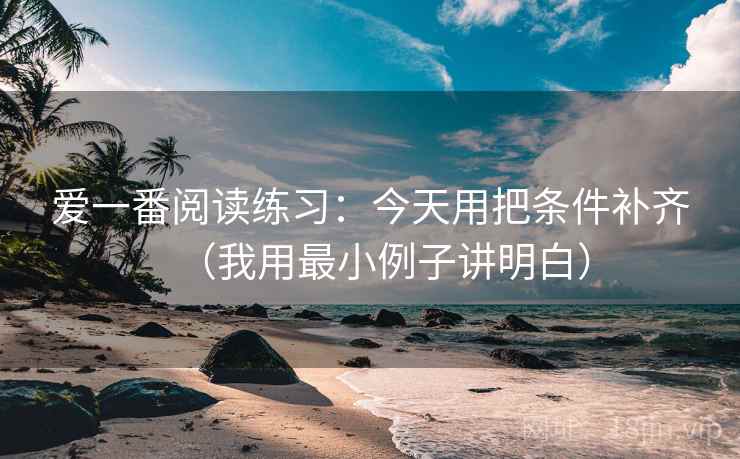 爱一番阅读练习：今天用把条件补齐（我用最小例子讲明白）