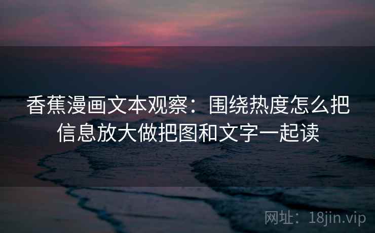 香蕉漫画文本观察：围绕热度怎么把信息放大做把图和文字一起读