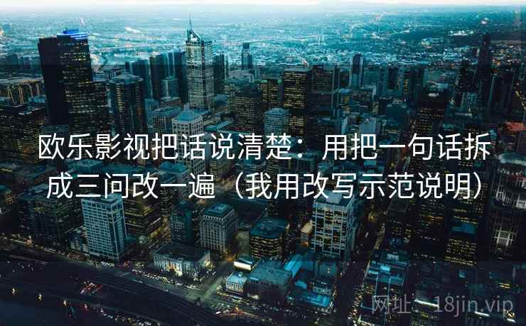 欧乐影视把话说清楚：用把一句话拆成三问改一遍（我用改写示范说明）