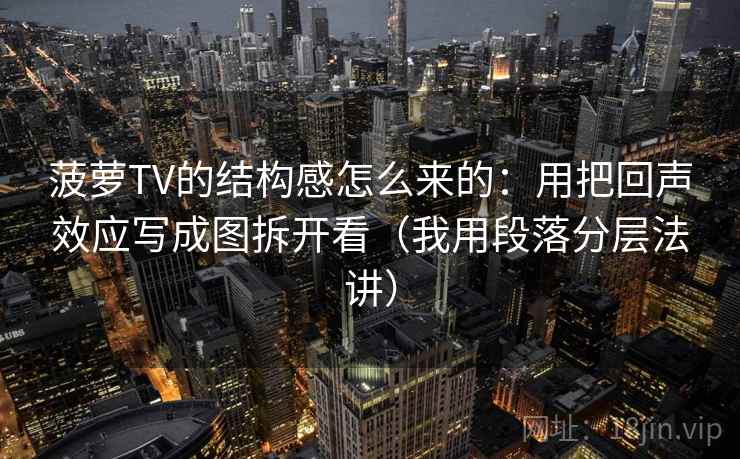菠萝TV的结构感怎么来的：用把回声效应写成图拆开看（我用段落分层法讲）