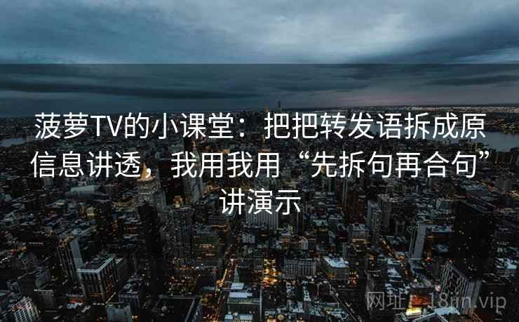 菠萝TV的小课堂：把把转发语拆成原信息讲透，我用我用“先拆句再合句”讲演示