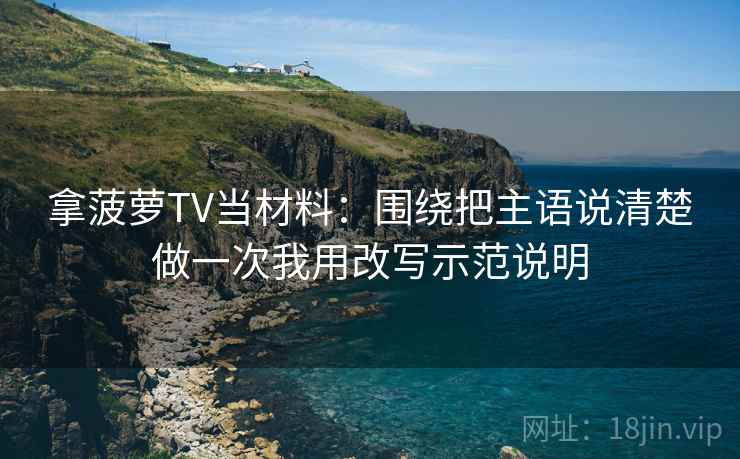 拿菠萝TV当材料：围绕把主语说清楚做一次我用改写示范说明