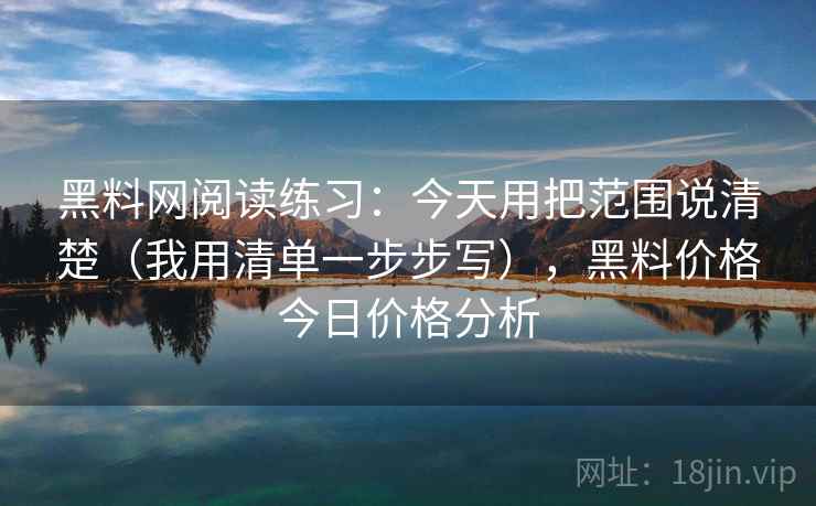 黑料网阅读练习：今天用把范围说清楚（我用清单一步步写），黑料价格今日价格分析