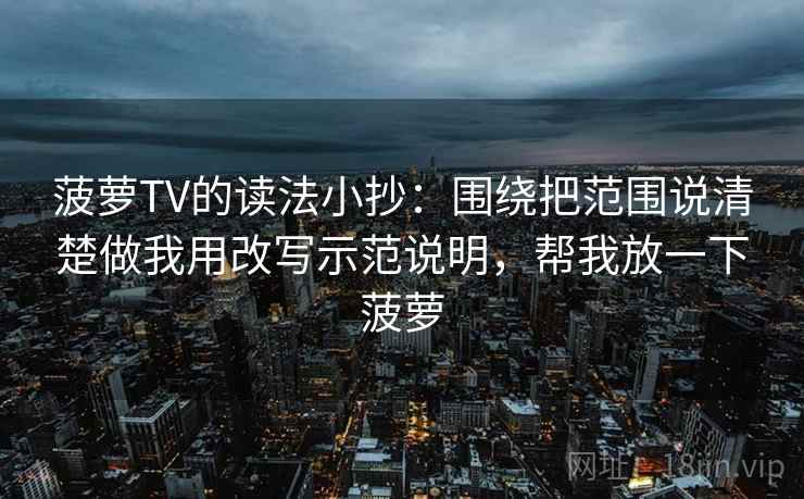 菠萝TV的读法小抄：围绕把范围说清楚做我用改写示范说明，帮我放一下菠萝