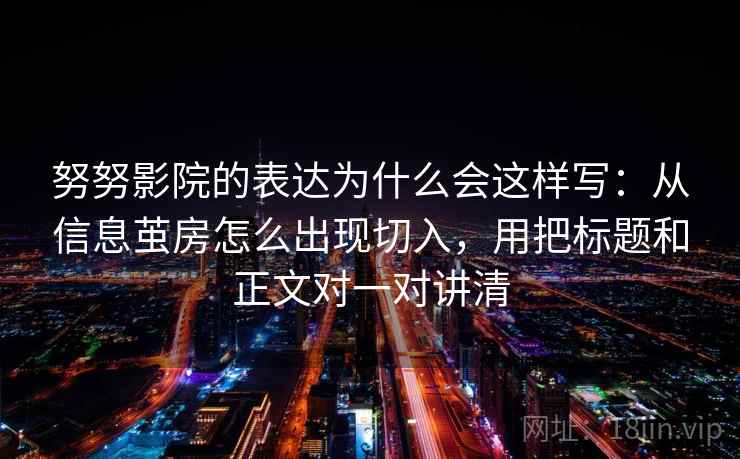 努努影院的表达为什么会这样写：从信息茧房怎么出现切入，用把标题和正文对一对讲清