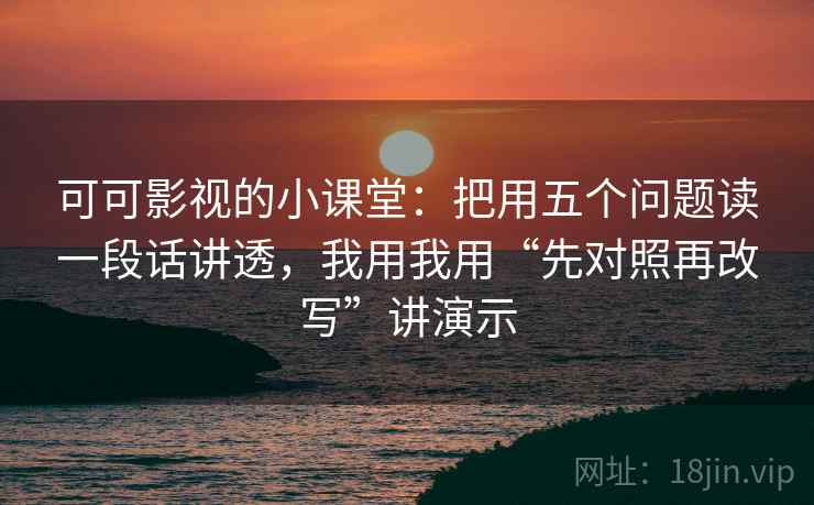 可可影视的小课堂:把用五个问题读一段话讲透,我用我用“先对照再改写”讲演示 可可影视的小课堂:把用五个问题读一段话讲透,我用我用“先对照再改写”讲演示