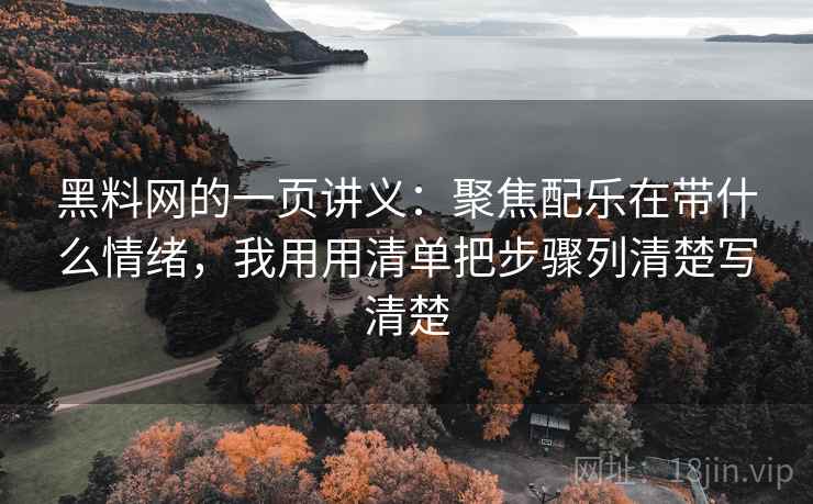 黑料网的一页讲义:聚焦配乐在带什么情绪,我用用清单把步骤列清楚写清楚 黑料网的一页讲义:聚焦配乐在带什么情绪,我用用清单把步骤列清楚写清楚