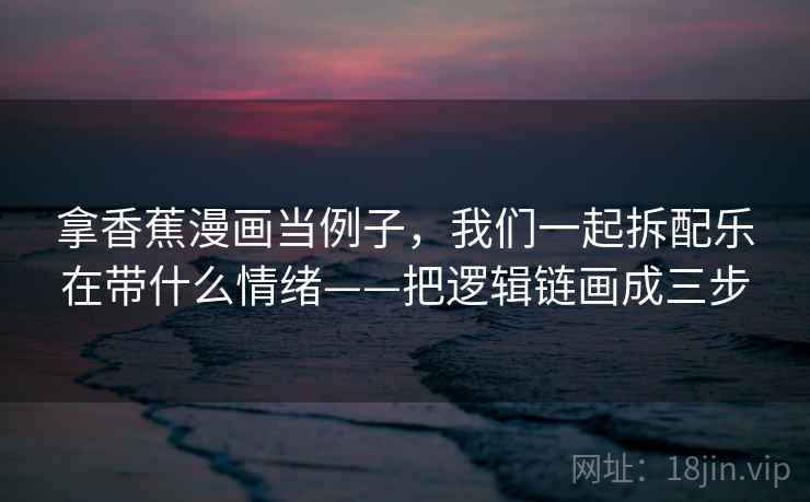 拿香蕉漫画当例子，我们一起拆配乐在带什么情绪——把逻辑链画成三步