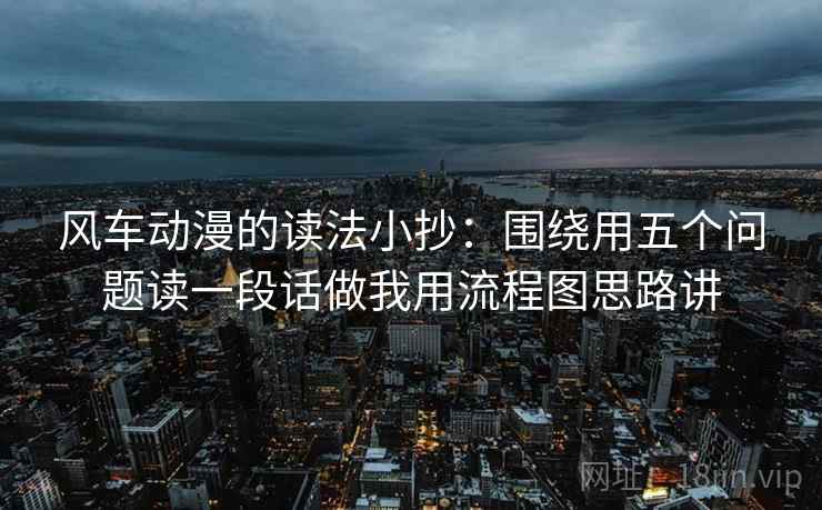 风车动漫的读法小抄：围绕用五个问题读一段话做我用流程图思路讲