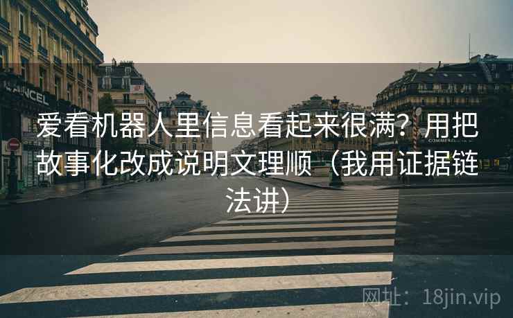 爱看机器人里信息看起来很满？用把故事化改成说明文理顺（我用证据链法讲）